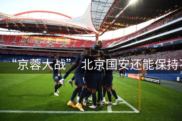 “京蓉大战” 北京国安还能保持不败的势头吗 之前他们六场不败