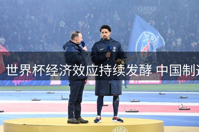 世界杯经济效应持续发酵 中国制造借势打开全球消费新格局