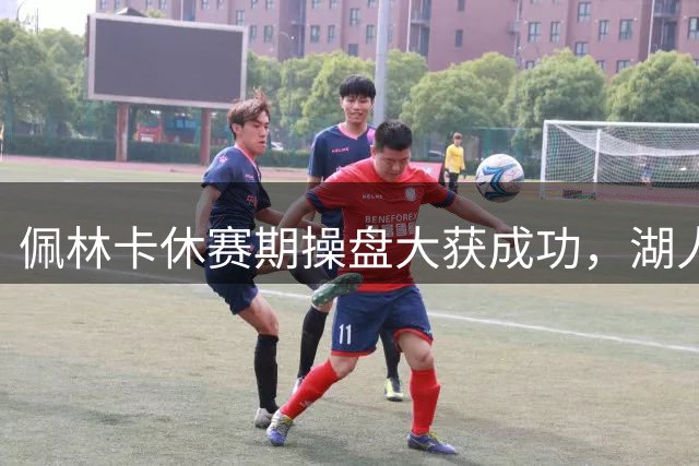 佩林卡休赛期操盘大获成功，湖人管理层支持率创新高