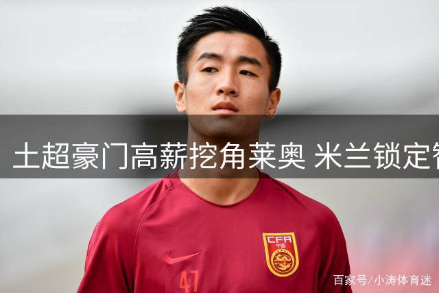 土超豪门高薪挖角莱奥 米兰锁定智利新星作替代方案