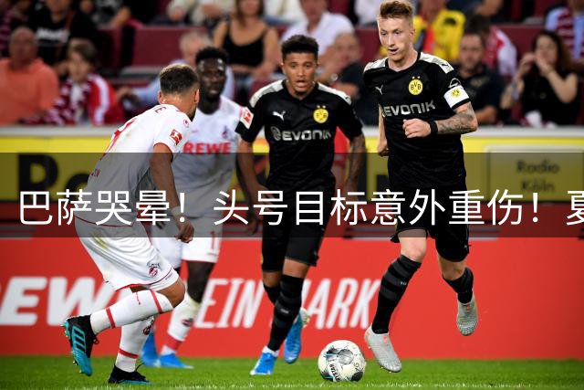 巴萨哭晕！头号目标意外重伤！夏窗引援彻底崩盘