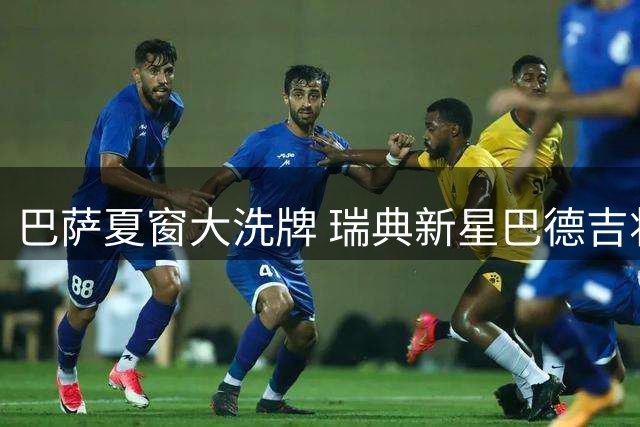 巴萨夏窗大洗牌 瑞典新星巴德吉将离队