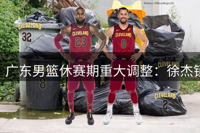 广东男篮休赛期重大调整：徐杰锁定顶薪，王少杰转投江苏