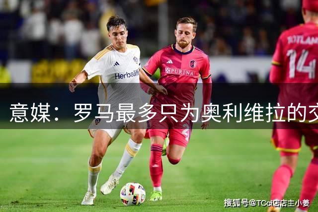 意媒：罗马最多只为奥利维拉的交易付1300万欧