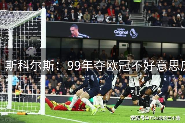 斯科尔斯：99年夺欧冠不好意思庆祝，因为没参加