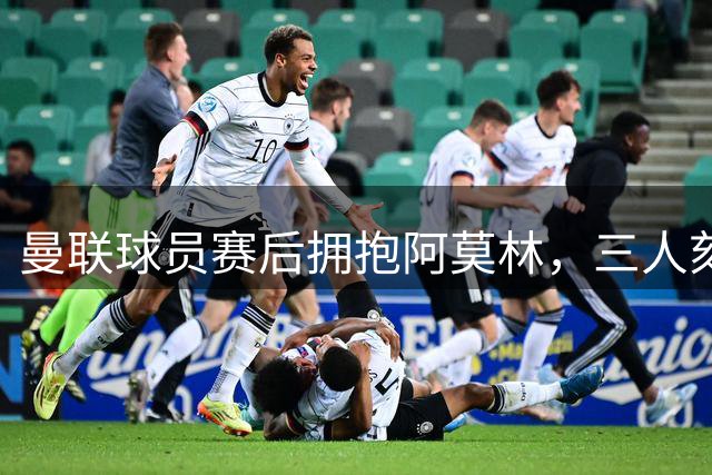 曼联球员赛后拥抱阿莫林，三人刻意远离！阿莫林戏称没他英媒很无聊