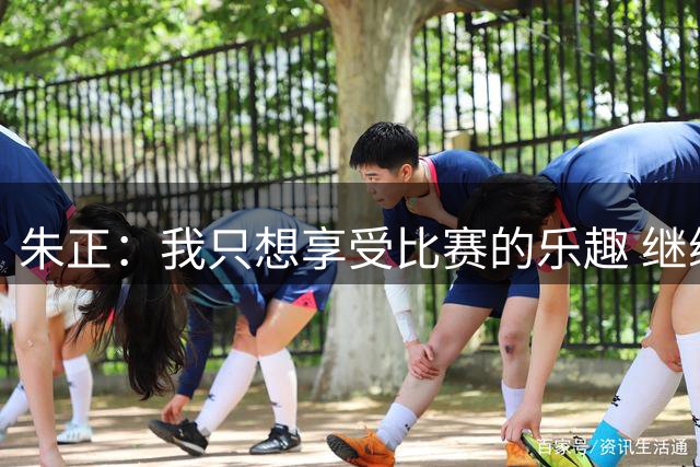 朱正：我只想享受比赛的乐趣 继续变得更好 希望自己能进入NBA