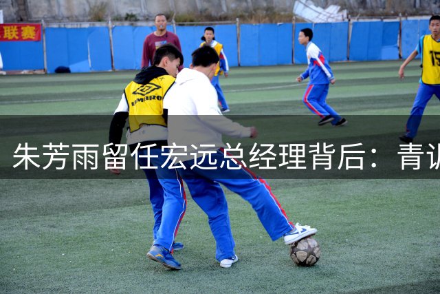 朱芳雨留任宏远总经理背后：青训布局成职业转型关键棋