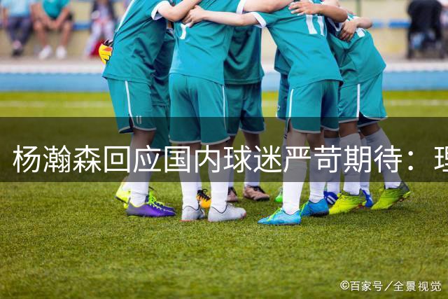 杨瀚森回应国内球迷严苛期待：理解批评背后的殷切期许