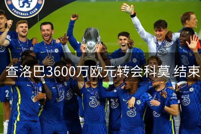 查洛巴3600万欧元转会科莫 结束20年切尔西生涯