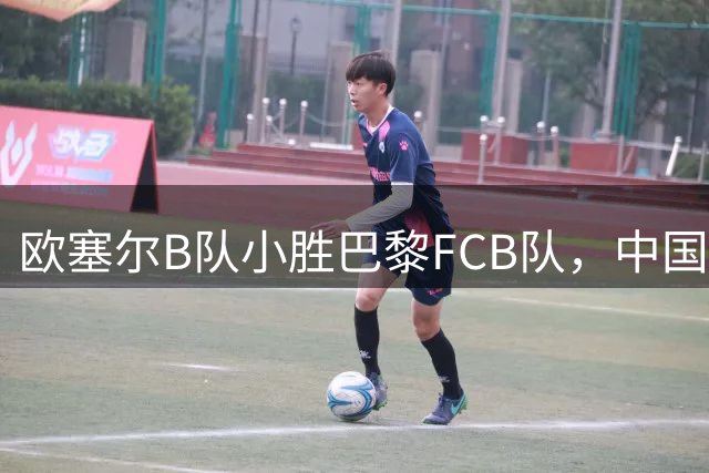欧塞尔B队小胜巴黎FCB队，中国新星魏祥鑫全程出战