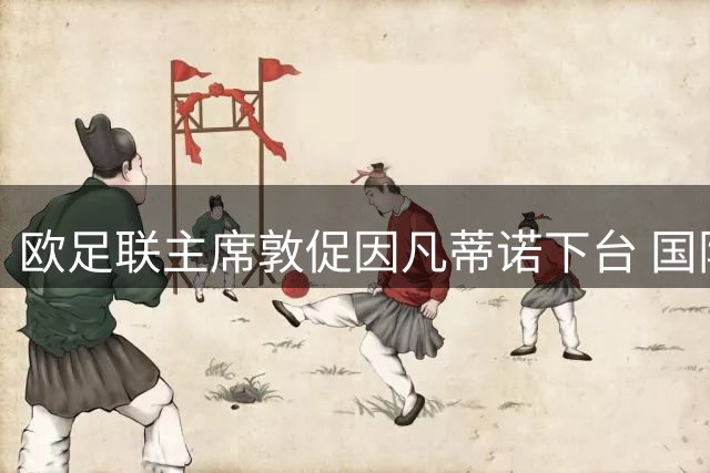 欧足联主席敦促因凡蒂诺下台 国际足联选举或现竞争者