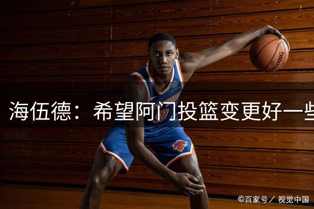 海伍德：希望阿门投篮变更好一些 KD到这个年纪仍轻松拿27-28分