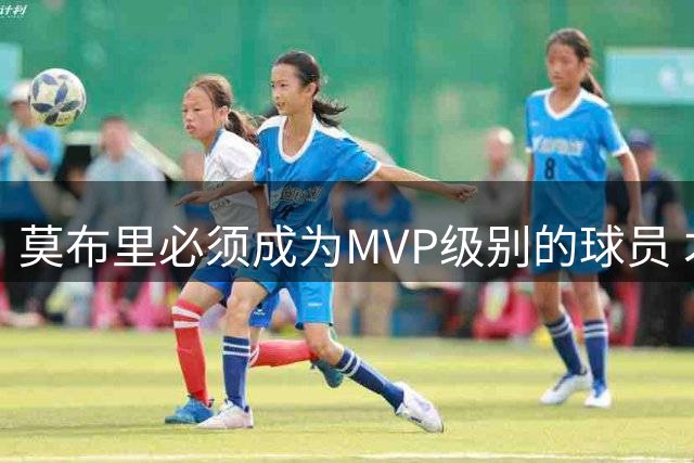 莫布里必须成为MVP级别的球员 才能帮助骑士赢得总冠军吗？