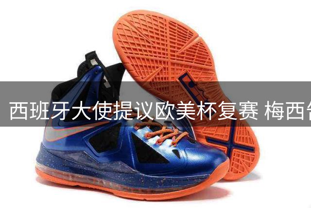 西班牙大使提议欧美杯复赛 梅西告别战或将再遇强敌