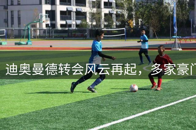 迪奥曼德转会风云再起，多家豪门争相介入谈判