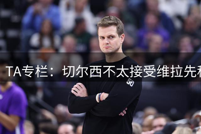 TA专栏：切尔西不太接受维拉先租后买加纳乔的方案